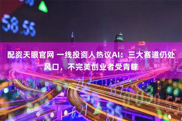 配资天眼官网 一线投资人热议AI：三大赛道仍处风口，不完美创业者受青睐