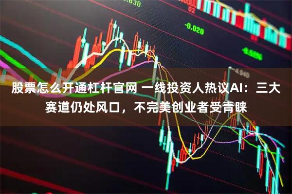 股票怎么开通杠杆官网 一线投资人热议AI：三大赛道仍处风口，不完美创业者受青睐
