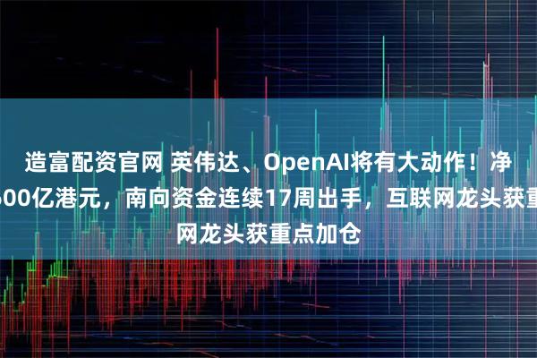 造富配资官网 英伟达、OpenAI将有大动作！净流入超600亿港元，南向资金连续17周出手，互联网龙头获重点加仓