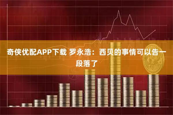奇侠优配APP下载 罗永浩：西贝的事情可以告一段落了