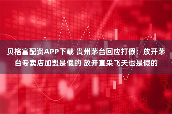 贝格富配资APP下载 贵州茅台回应打假：放开茅台专卖店加盟是假的 放开直采飞天也是假的