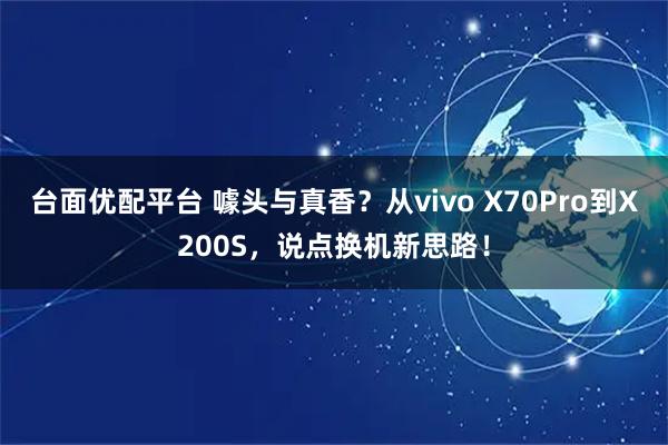 台面优配平台 噱头与真香？从vivo X70Pro到X200S，说点换机新思路！