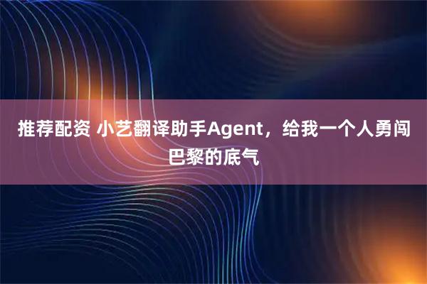 推荐配资 小艺翻译助手Agent，给我一个人勇闯巴黎的底气