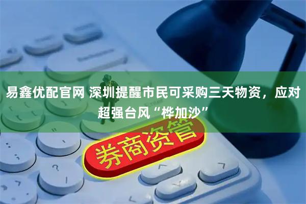 易鑫优配官网 深圳提醒市民可采购三天物资，应对超强台风“桦加沙”
