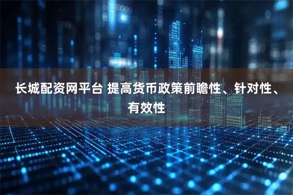 长城配资网平台 提高货币政策前瞻性、针对性、有效性