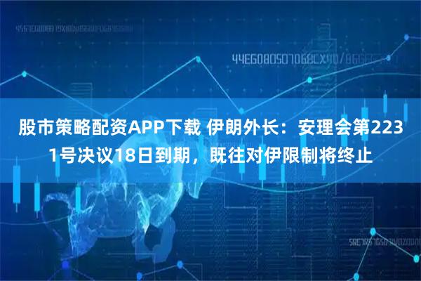股市策略配资APP下载 伊朗外长：安理会第2231号决议18日到期，既往对伊限制将终止