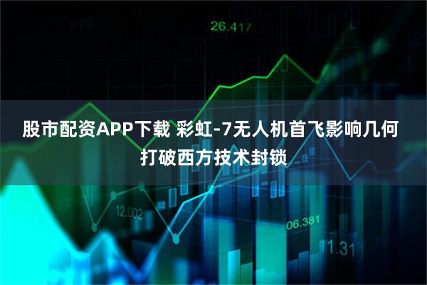 股市配资APP下载 彩虹-7无人机首飞影响几何 打破西方技术封锁