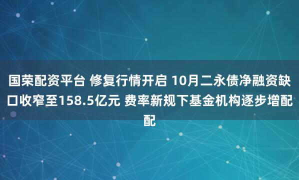 国荣配资平台 修复行情开启 10月二永债净融资缺口收窄至158.5亿元 费率新规下基金机构逐步增配
