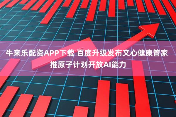 牛来乐配资APP下载 百度升级发布文心健康管家 推原子计划开放AI能力