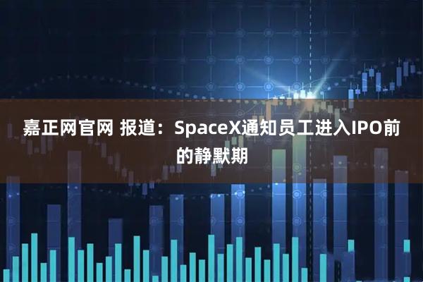 嘉正网官网 报道：SpaceX通知员工进入IPO前的静默期