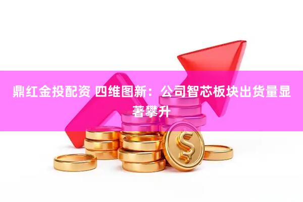 鼎红金投配资 四维图新：公司智芯板块出货量显著攀升