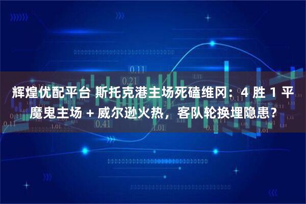 辉煌优配平台 斯托克港主场死磕维冈：4 胜 1 平魔鬼主场 + 威尔逊火热，客队轮换埋隐患？