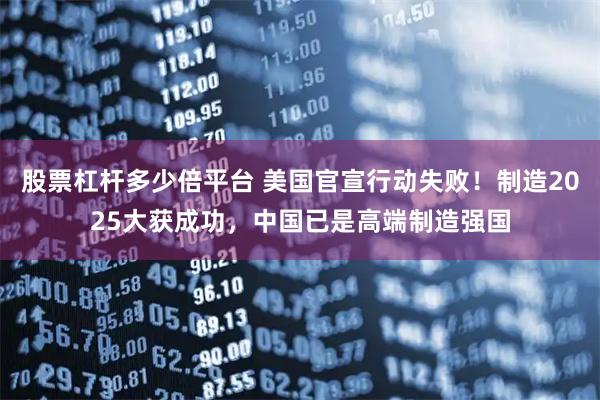 股票杠杆多少倍平台 美国官宣行动失败！制造2025大获成功，中国已是高端制造强国