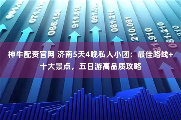 神牛配资官网 济南5天4晚私人小团：最佳路线+十大景点，五日游高品质攻略