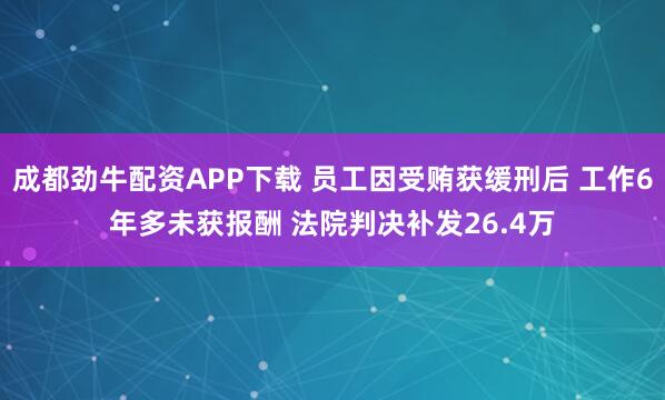 成都劲牛配资APP下载 员工因受贿获缓刑后 工作6年多未获报酬 法院判决补发26.4万