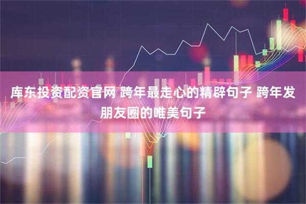 库东投资配资官网 跨年最走心的精辟句子 跨年发朋友圈的唯美句子