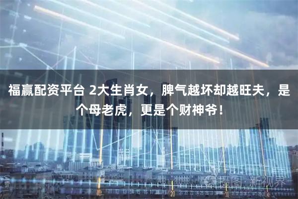 福赢配资平台 2大生肖女，脾气越坏却越旺夫，是个母老虎，更是个财神爷！