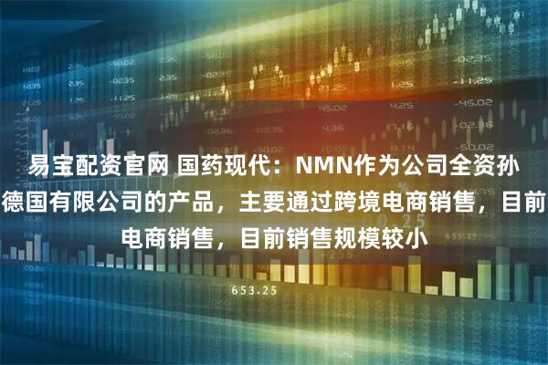 易宝配资官网 国药现代：NMN作为公司全资孙公司达力医药德国有限公司的产品，主要通过跨境电商销售，目前销售规模较小