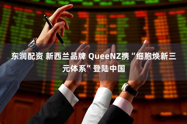 东润配资 新西兰品牌 QueeNZ携“细胞焕新三元体系”登陆中国