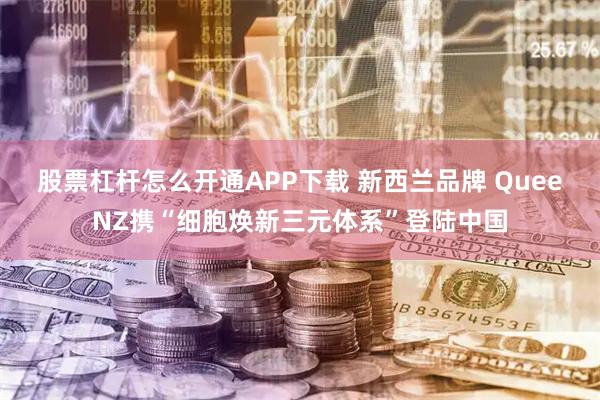 股票杠杆怎么开通APP下载 新西兰品牌 QueeNZ携“细胞焕新三元体系”登陆中国