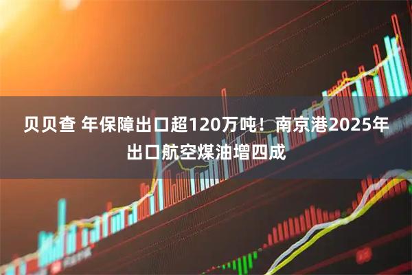 贝贝查 年保障出口超120万吨！南京港2025年出口航空煤油增四成