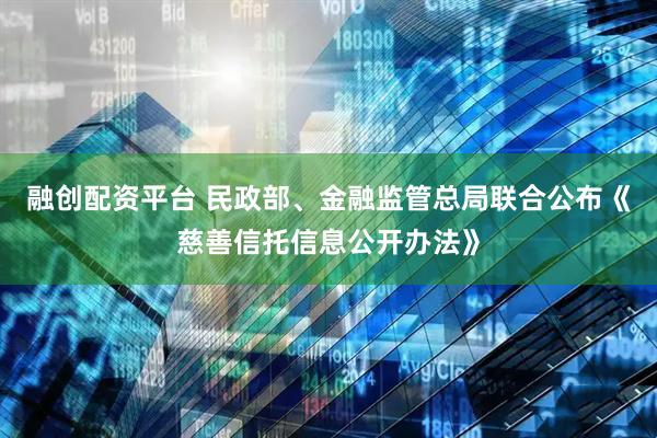 融创配资平台 民政部、金融监管总局联合公布《慈善信托信息公开办法》