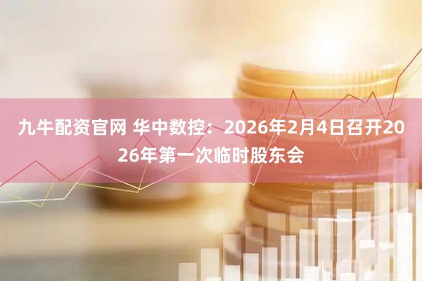 九牛配资官网 华中数控：2026年2月4日召开2026年第一次临时股东会