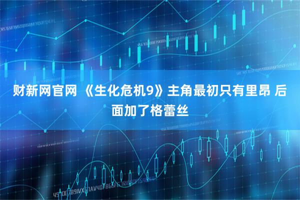 财新网官网 《生化危机9》主角最初只有里昂 后面加了格蕾丝
