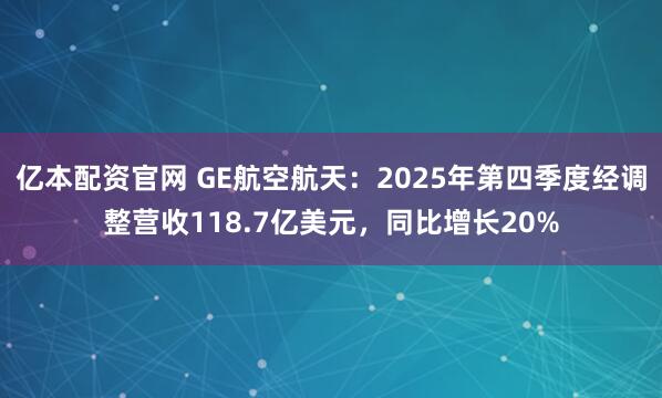 亿本配资官网 GE航空航天：2025年第四季度经调整营收118.7亿美元，同比增长20%