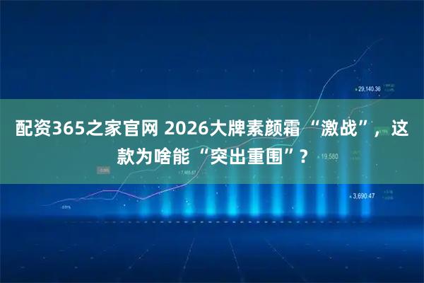 配资365之家官网 2026大牌素颜霜 “激战”，这款为啥能 “突出重围”？