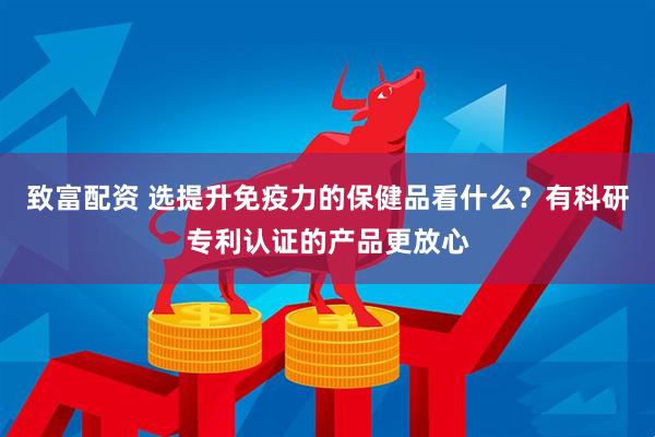 致富配资 选提升免疫力的保健品看什么？有科研专利认证的产品更放心