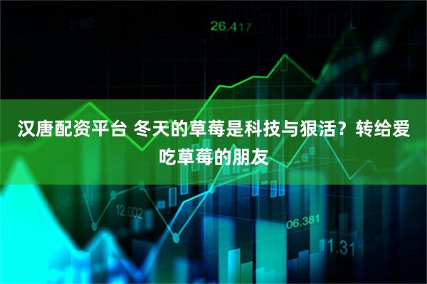 汉唐配资平台 冬天的草莓是科技与狠活？转给爱吃草莓的朋友