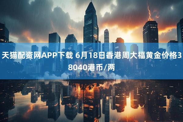 天猫配资网APP下载 6月18日香港周大福黄金价格38040港币/两
