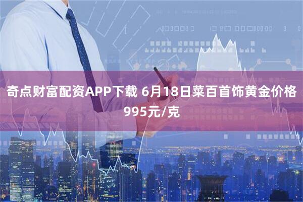 奇点财富配资APP下载 6月18日菜百首饰黄金价格995元/克