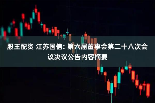 股王配资 江苏国信: 第六届董事会第二十八次会议决议公告内容摘要