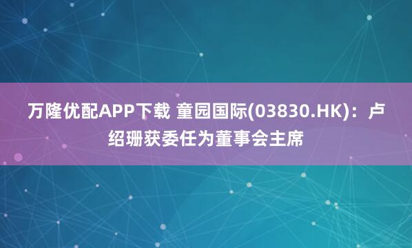 万隆优配APP下载 童园国际(03830.HK)：卢绍珊获委任为董事会主席