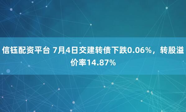信钰配资平台 7月4日交建转债下跌0.06%，转股溢价率14.87%