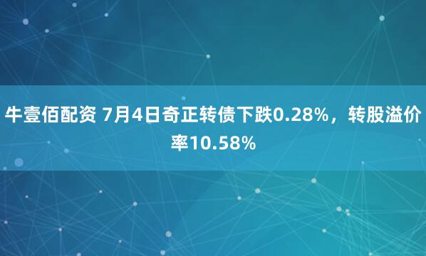 牛壹佰配资 7月4日奇正转债下跌0.28%，转股溢价率10.58%