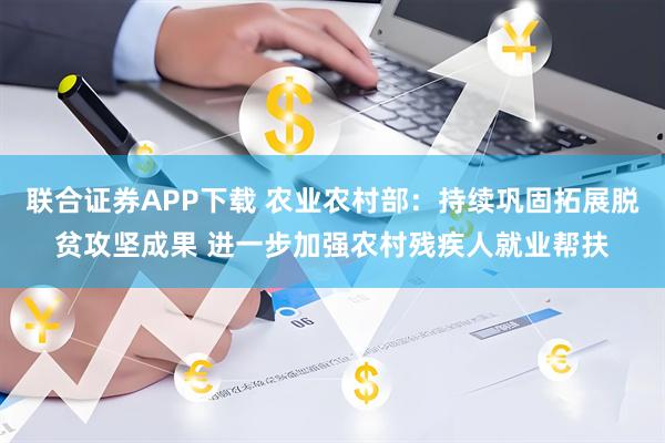 联合证券APP下载 农业农村部：持续巩固拓展脱贫攻坚成果 进一步加强农村残疾人就业帮扶