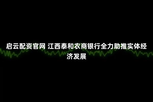 启云配资官网 江西泰和农商银行全力助推实体经济发展