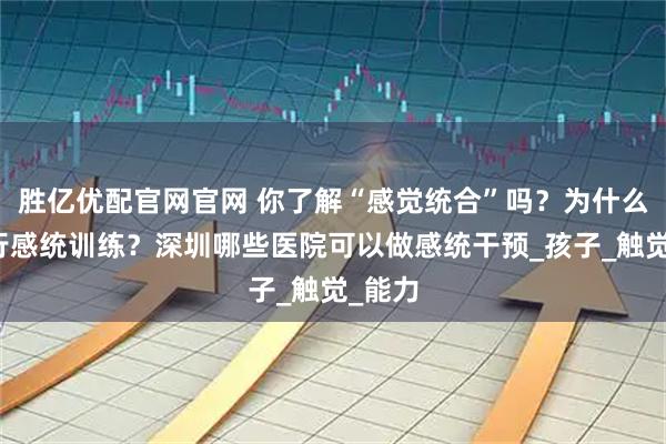 胜亿优配官网官网 你了解“感觉统合”吗？为什么要进行感统训练？深圳哪些医院可以做感统干预_孩子_触觉_能力