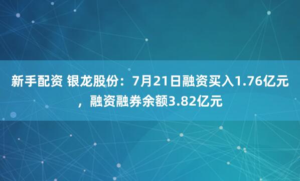 新手配资 银龙股份：7月21日融资买入1.76亿元，融资融券余额3.82亿元