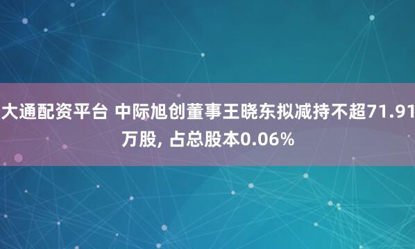 大通配资平台 中际旭创董事王晓东拟减持不超71.91万股, 占总股本0.06%