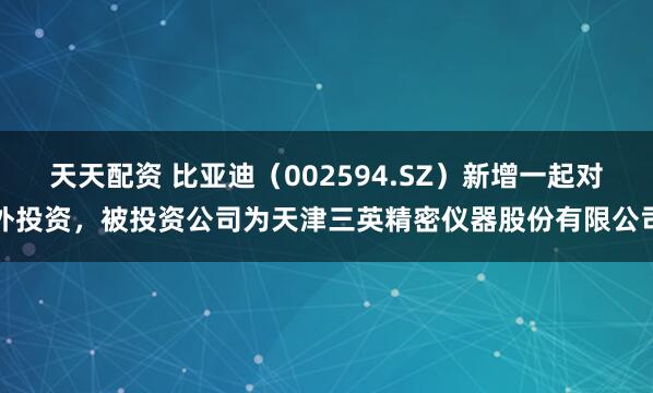 天天配资 比亚迪（002594.SZ）新增一起对外投资，被投资公司为天津三英精密仪器股份有限公司