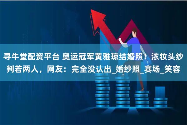 寻牛堂配资平台 奥运冠军黄雅琼结婚照！浓妆头纱判若两人，网友：完全没认出_婚纱照_赛场_笑容