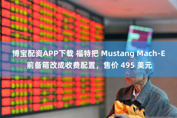 博宝配资APP下载 福特把 Mustang Mach-E 前备箱改成收费配置，售价 495 美元