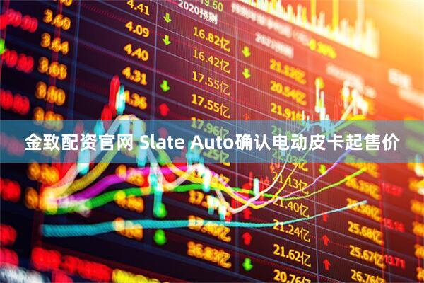 金致配资官网 Slate Auto确认电动皮卡起售价