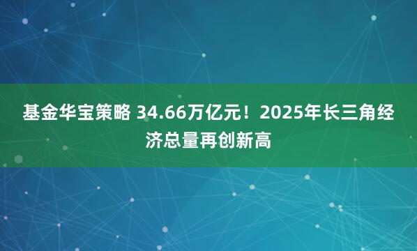基金华宝策略 34.66万亿元！2025年长三角经济总量再创新高