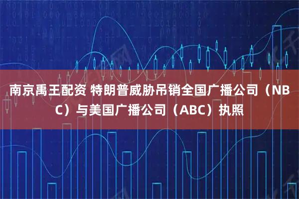 南京禹王配资 特朗普威胁吊销全国广播公司（NBC）与美国广播公司（ABC）执照