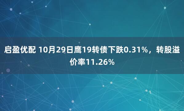 启盈优配 10月29日鹰19转债下跌0.31%,转股溢价率11.26%